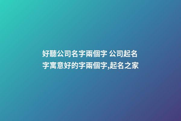 好聽公司名字兩個字 公司起名字寓意好的字兩個字,起名之家-第1張-公司起名-玄機派